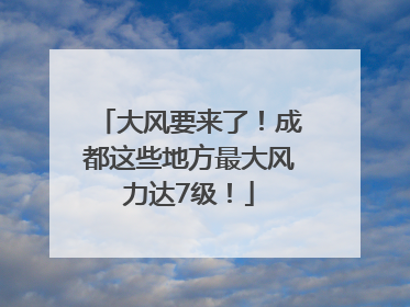 大风要来了！成都这些地方最大风力达7级！